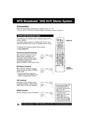 Page 2626For assistance, please call : 1-800-211-PANA(7262) or send e-mail to : consumerproducts@panasonic.com
MONO broadcast
Normal monaural sound broadcast.
SAP broadcast
Secondary Audio Program (sub
language) broadcast. Select SAP
audio mode for the sub language.
MTS Stereo broadcast
Multi-channel Television Sound
Stereo broadcast. Select STEREO
audio mode.
• If stereo broadcast is weak and
display flickers, select MONO audio
mode for possible better results.
MTS Stereo and SAP broadcast
Multi-channel...