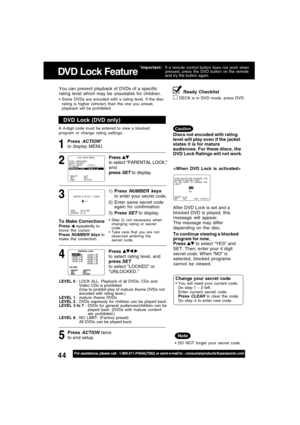 Page 4444For assistance, please call : 1-800-211-PANA(7262) or send e-mail to : consumerproducts@panasonic.com
1
DVD Lock (DVD only)
LEVEL 0 : LOCK ALL, Playback of all DVDs, CDs and
Video CDs is prohibited.
(Use to prohibit play of mature theme DVDs not
encoded with rating level.)
LEVEL 1 : mature  theme DVDs
LEVEL 2 : DVDs expressly for children can be played back.
LEVEL 3 to 7 : DVDs for general audiences/children can be
played back. (DVDs with mature content
are prohibited.)
LEVEL 8 : NO LIMIT: (Factory...