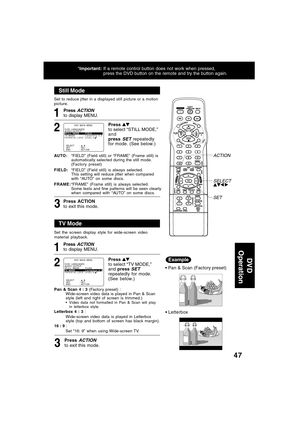 Page 4747
Still Mode
1
Press to select “STILL MODE,”
and
press 
SET repeatedly
for mode. (See below.)
2
AUTO :“FIELD” (Field still) or “FRAME” (Frame still) is
automatically selected during the still mode.
(Factory preset)
FIELD:“FIELD” (Field still) is always selected.
This setting will reduce jitter when compared
with “AUTO” on some discs.
FRAME:“FRAME” (Frame still) is always selected.
Some texts and fine patterns will be seen clearly
when compared with “AU TO” on some discs.
TV Mode
1
Press to select “TV...