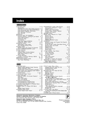 Page 60Printed in Indonesia
LSQT0580A
S0102-0
Panasonic Consumer Electronics Company,
Division of Matsushita Electric Corporation of America
One Panasonic Way Secaucus, New Jersey 07094
Index
AACTION button .............................................. 8, 18
Accessories ......................................................... 4
ADD/DELETE button (
Add or Delete a Channel) . 8, 19
Audio Broadcast types (Stereo/SAP/Mono).... 2 6
Audio Mode (Playback, Recording)................. 2 7
Auto Operation...