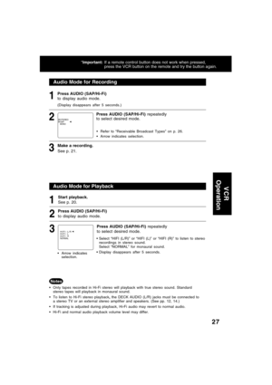 Page 2727
Audio Mode for Recording
1
2
Make a recording.
See p. 21.3
Audio Mode for Playback
Start playback.
See p. 20.
Only tapes recorded in Hi-Fi stereo will playback with true stereo sound. Standard
stereo tapes will playback in monaural sound.
To listen to Hi-Fi stereo playback, the DECK AUDIO (L/R) jacks must be connected to
a stereo TV or an external stereo amplifier and speakers. (See pp. 12, 14.)
If tracking is adjusted during playback, Hi-Fi audio may revert to normal audio.
Hi-Fi and normal audio...