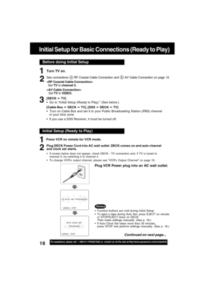 Page 1616For assistance, please call : 1-800-211-PANA(7262) or, contact us via the web at:http://www.panasonic.com/contactinfo
Before doing Initial Setup
Initial Setup for Basic Connections (Ready to Play)
Turn TV on.
See connections a RF Coaxial Cable Connection and b AV Cable Connection on page 12.

  Set TV to channel 3.

Set TV to VIDEO.
[DECK 
➛ ➛➛ ➛
➛ TV]
  Go to “Initial Setup (Ready to Play).” (See below.)
[Cable Box 
➛ ➛➛ ➛
➛ DECK 
➛ ➛➛ ➛
➛ TV], [DSS 
➛ ➛➛ ➛
➛ DECK 
➛ ➛➛ ➛
➛ TV]
  Turn on Cable Box...