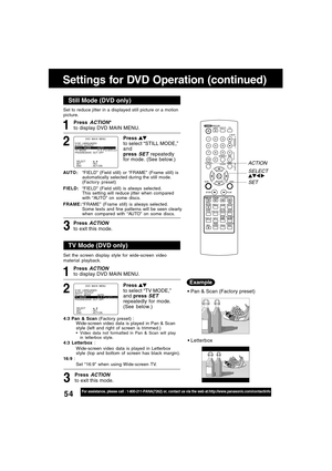 Page 5454For assistance, please call : 1-800-211-PANA(7262) or, contact us via the web at:http://www.panasonic.com/contactinfo
Still Mode (DVD only)
1
Press to select “STILL MODE,”
and
press 
SET repeatedly
for mode. (See below.)
2
AUTO :“FIELD” (Field still) or “FRAME” (Frame still) is
automatically selected during the still mode.
(Factory preset)
FIELD:“FIELD” (Field still) is always selected.
This setting will reduce jitter when compared
with “AU T O” on some discs.
FRAME:“FRAME” (Frame still) is always...