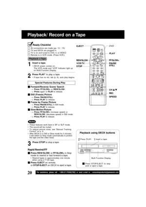 Page 2020For assistance, please call : 1-800-211-PANA(7262) or send e-mail to : consumerproducts@panasonic.com
Playback/ Record on a Tape
Insert a tape.
DECK power comes on.
The VCR mode and “VCR” Indicator light up
on Multi Function Display.
If tape has no rec. tab (p. 6), auto play begins.
Special Features During Play
These features work best in SP or SLP mode.
The sound will be muted.
To reduce picture noise, see “Manual Tracking
Control” on p. 6.
After DECK is in Still or Slow mode for 3 minutes,
it...