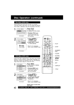 Page 4242For assistance, please call : 1-800-211-PANA(7262) or send e-mail to : consumerproducts@panasonic.com
Some DVDs have more than one title, e.g. movies.
If the disc offers a title menu, you can select the desired
title number. (Operation may vary according to the disc.)
1
Press TITLE*
in Play mode
to display the title screen.
Title Menu (DVD only)
Pressing TITLE again
resumes play from the
scene when 
TITLE was
first pressed.
DVDs may offer a special menu. This menu may include
guides to unique...