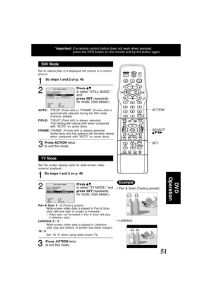 Page 5151ucts@panasonic.com
Still Mode
1
Press to select “STILL MODE,”
and
press SET repeatedly
for mode. (See below.)2
Do steps 1 and 2 on p. 49.
AUTO :“FIELD” (Field still) or “FRAME” (Frame still) is
automatically selected during the Still mode.
(Factory preset)
FIELD:“FIELD” (Field still) is always selected.
This setting will reduce jitter when compared
with “AU TO” on some discs.
FRAME:“FRAME” (Frame still) is always selected.
Some texts and fine patterns will be seen clearly
when compared with “AU TO” on...