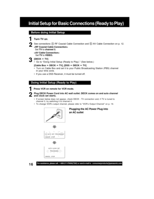 Page 1616For assistance, please call : 1-800-211-PANA(7262) or send e-mail to : consumerproducts@panasonic.com
Before doing Initial Setup
Turn TV on.
See  connections a  RF  Coaxial  Cable  Connection  and b  AV  Cable  Connection  on  p.  12.

  Set TV to channel 3.

Set TV to VIDEO.
[DECK 
➛ ➛➛ ➛
➛ TV]
•  Go to “Doing Initial Setup (Ready to Play).” (See below.)
[Cable Box 
➛ ➛➛ ➛
➛ DECK 
➛ ➛➛ ➛
➛ TV], [DSS 
➛ ➛➛ ➛
➛ DECK 
➛ ➛➛ ➛
➛ TV]
•  Turn on Cable Box and set it to your Public Broadcasting Station (PBS)...