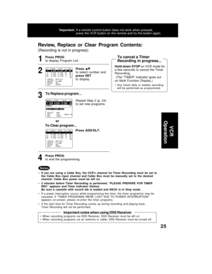 Page 2525
To Replace program...
To Clear program...
Review,  Replace  or  Clear  Program  Contents:
(Recording is not in progress)
or
Important notes when using DSS Receiver
• When  recording  programs  via  DSS  Receiver,  DSS  Receiver  must  be  left  on.
• When  recording  programs  via  an  antenna  or  cable,  DSS  Receiver  must  be  turned  off.
CANCEL   : ADD / DLT SELECT   1-8 :               
ENTER     : SET
EXIT         : PROG
DT   START     STOP    CH   SPD  7     9  7     9 : 0000A  12  12 : 0000A...