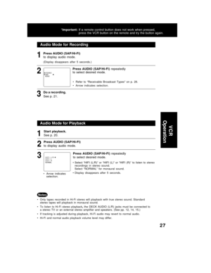 Page 2727
Audio Mode for Recording
1
2
Do a recording.
See p. 21.3
• Only  tapes  recorded  in  Hi-Fi  stereo  will  playback  with  true  stereo  sound.  Standard
stereo  tapes  will  playback  in  monaural  sound.
• To  listen  to  Hi-Fi  stereo  playback, the  DECK  AUDIO  (L/R)  jacks  must  be  connected  to
a  stereo  TV  or  an  external  stereo  amplifier  and  speakers.  (See  pp.  12,  14,  15.)
• If  tracking  is  adjusted  during  playback,  Hi-Fi  audio  may  revert  to  normal  audio.
• Hi-Fi  and...