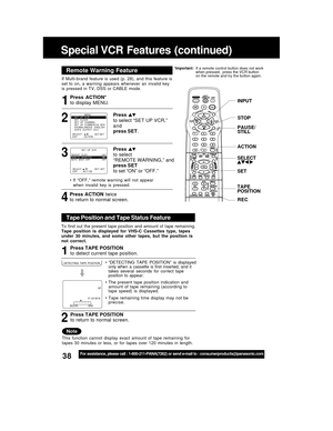 Page 3838For assistance, please call : 1-800-211-PANA(7262) or send e-mail to : consumerproducts@panasonic.com
Special VCR  Features  (continued)
INPUT
ACTION
SET
TAPE
POSITION
SELECT 
If  Multi-brand  feature  is  used  (p.  28),  and  this  feature  is
set  to  on,  a  warning  appears  whenever  an  invalid  key
is  pressed  in  TV,  DSS  or  CABLE  mode.
4 31
• If  “OFF,”  remote  warning  will  not  appear
when  invalid  key  is  pressed.
Press  ACTION*
to display MENU.
Press 
to select
“REMOTE WARNING,”...