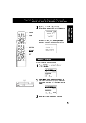 Page 1717
*Important:If a remote control button does not work when pressed,
press the VCR button on the remote and try the button again.
Settings are made automatically.
When setup is done, this screen appears.
If “AUTO CLOCK SET IS INCOMPLETE”
appears, manually set clock. See below.
3
6 / 8/ 20 03 SUN    2 : 20PMDST : ONSETT I NG  :   CH   10
AUTO  CLOCK  SET
    
 COMPLETED
If Auto Clock Set was incomplete.
Press ACTION* on remote to display
CLOCK screen.
Press 
 to select the month and SET to
set. In the...