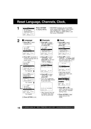 Page 1818For assistance, please call : 1-800-211-PANA(7262) or send e-mail to : consumerproducts@panasonic.com
SELECT :              EXIT         : ACTION SET : SET
                MENU
SET  UP  VCR
SET  CLOCK
SET  UP  CHANNEL
SD  CARD  PLAYBACK
IDIOMA/LANGUE : ENGLISH
VCR’S OUTPUT CH:3
Clock
2)Press  to select
“MANUAL,” and press SET.
(For Auto Clock Set, select
“AUTO CLOCK SET.”)
3) Press 
 and  to
select, then set the date,
time, and DST (Daylight
Saving Time).
4) Press ACTION to 
startClock and exit this...