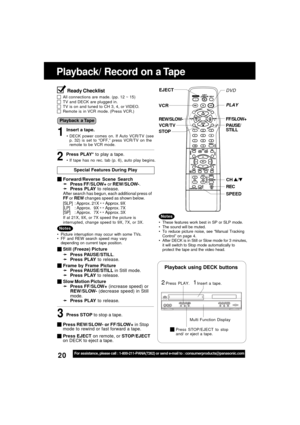 Page 2020For assistance, please call : 1-800-211-PANA(7262) or send e-mail to : consumerproducts@panasonic.com
Playback/ Record on a Tape
Insert a tape.21
Playback using DECK buttons
Press PLAY.
Multi Function Display
Press STOP/EJECT to stop
and/ or eject a tape.
Ready Checklist
All connections are made. (pp. 12 ~ 15)TV and DECK are plugged in.TV is on and tuned to CH 3, 4, or VIDEO.Remote is in VCR mode. (Press VCR.)
Insert a tape.
DECK power comes on. If Auto VCR/TV (see
p. 32) is set to “OFF,” press VCR/TV...