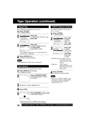 Page 3232For assistance, please call : 1-800-211-PANA(7262) or send e-mail to : consumerproducts@panasonic.com
Tape Operation (continued)
Repeat Play
Set to playback a recording over and over.
Zero Search
To quickly return to a specified tape location.
Continue to record, playback etc.
Press STOP.
DECK will go into FF or REW mode and stop
at the last point the Counter was set to 0:00:00.
5 4 3 2 1 32 1
SELECT :              EXIT         : ACTION    SET : SET
                MENU
SET  UP  VCR
SET  CLOCK
SET  UP...