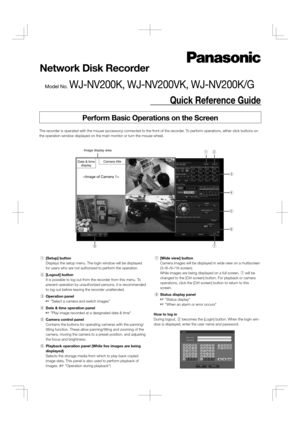 Page 1Network Disk Recorder
Quick Reference Guide
Model No. WJ-NV200K, WJ-NV200VK, WJ-NV200K/G
Perform Basic Operations on the Screen
The recorder is operated with the mouse (accessory) connected to the front of the recorder. To perform operations, either click buttons on 
the operation window displayed on the main monitor or turn the mouse wheel.
 q [Setup] button
    Displays the setup menu. The login window will be displayed 
for users who are not authorized to perform the operation.
 w [Logout] button...