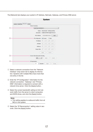 Page 171617
Select a network connection from the "Network 
 
q
Interface" drop-down list to display its informa-
tion. Systems with multiple NICs have more than 
one entry in the list.
Enter the 
 
w "IP Configuration" information for the 
network connection. "Gateway" and "Primary 
DNS" information is required to connect with a 
network time server. Click the [Apply] button.
Select the correct bandwidth setting to limit net-
 
e
work traffic from the server to client computers...