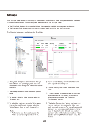 Page 383839
Storage
The "Storage" page allows you to configure the system's hard drives for \
video storage and monitor the health 
of drives and RAID arrays. The following tabs are available on the "Storage" page:The 
•	 [Drive] tab displays all the installed drives, their capacity, available storag\
e space, and status.
The 
•	 [Hardware] tab allows you to monitor attributes of each hard drive and RAID contro\
ller.
The following features are available on the [Drive] tab:
The system drive...