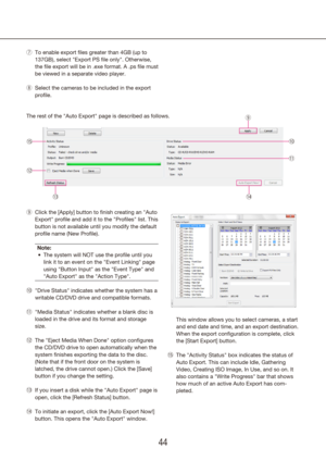 Page 444445
To enable export files greater than 4GB (up to 
 
u
137GB), select "Export PS file only". Otherwise, 
the file export will be in .exe format. A .ps file must 
be viewed in a separate video player.
Select the cameras to be included in the export 
 
i
profile.
The rest of the "Auto Export" page is described as follows.
Click the [Apply] button to finish creating an "Auto 
 
o
Export" profile and add it to the "Profiles" list. This 
button is not available until you...