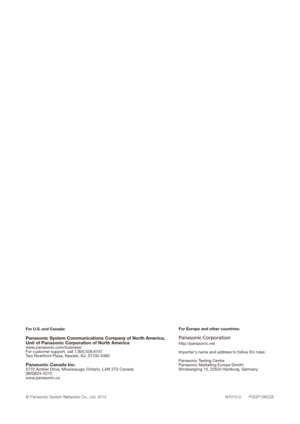 Page 6968
For U.S. and Canada:
Panasonic System Communications Company of North America,
Unit of Panasonic Corporation of North America
www.panasonic.com/business/
For customer support, call 1.800.528.6747
Two Riverfront Plaza, Newark, NJ  07102-5490
Panasonic Canada Inc.5770 Ambler Drive, Mississauga, Ontario, L4W 2T3 Canada 
(905)624-5010
www.panasonic.ca
 
© Panasonic System Networks Co., Ltd. 2013  N1013-0       PGQP1562ZA
For Europe and other countries:
Panasonic Corporation
http://panasonic.net...