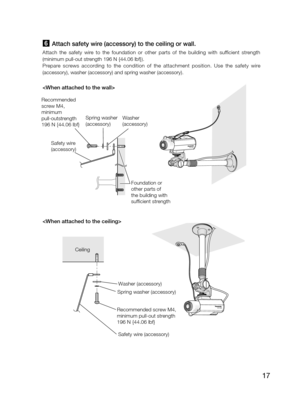 Page 1717
6 Attach safety wire (accessory) to the ceiling or wall.
Attach  the  safety  wire  to  the  foundation  or  other  parts  of  the  building  with  sufficient  strength 
(minimum pull-out strength 196 N {44.06 lbf}).
Prepare  screws  according  to  the  condition  of  the  attachment  position.  Use  the  safety  wire 
(accessory), washer (accessory) and spring washer (accessory).
 
    
Ceiling
Recommended screw M4, 
minimum pull-out strength 
196 N {44.06 lbf} 
Washer (accessory)
Spring washer...