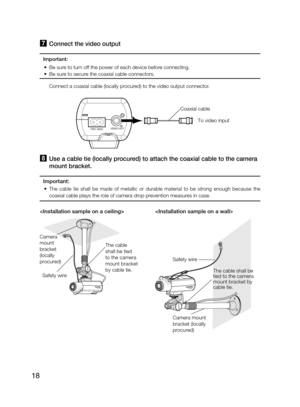Page 1818
7 Connect the video output
Important:
  •  Be sure to turn off the power of each device before connecting.
  •  Be sure to secure the coaxial cable connectors.
    Connect a coaxial cable (locally procured) to the video output connector. 
To video input 
Coaxial cable
120V~60HzVIDEO OUT
h 
Use a cable tie (locally procured) to attach the coaxial cable to the camera 
mount bracket.
Important:
  •  The  cable  tie  shall  be  made  of  metallic  or  durable  material  to  be  strong  enough  because...