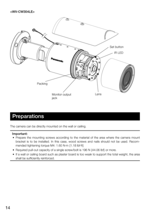 Page 1414
Preparations
The camera can be directly mounted on the wall or ceiling.
Important:
	 •	 Prepare	the	mounting	 screws	according	 to	the	 material	 of	the	 area	 where	 the	camera	 mount	
bracket  is  to  be  installed.  In  this  case,  wood  screws  and  nails  should  not  be  used.  Recom-
mended tightening torque M4: 1.60 N·m {1.18 lbf·ft}
	 •	 Required	pull-out	capacity	of	a	single	screw/bolt	is	196	N	{44.06	lbf}	or	more.
	 •	 If	 a	wall	 or	ceiling	 board	such	as	plaster	 board	is	too	 weak	 to...