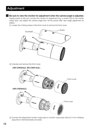 Page 1818
1  Be sure to view the monitor for adjustment when the camera angle is adjusted.
  Supply power to this unit, connect the monitor for adjustment (e.g. a small LCD) to the monitor 
output  jack,  and  adjust  the  camera  angle  (turn  off  the  power  after  view  angle  adjustment  for 
safety).
   1 Loosen the 2 fixing screws of the front cover to remove the front cover.
Adjustment
  2 Unscrew and remove the front cover.
  3   Connect the adjustment monitor output jack to monitor output jack with  φ...