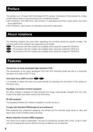 Page 66
Preface
This  product  is  a  1/3-type  CCD  D/N  infrared  CCTV  camera.  Connection  of  this  product  to  a  video 
monitor allows users to use this product as a monitoring camera. 
•		 WV-CW324LE, 	WV-CW314LE: 	with 	function 	of 	color/black-and-white 	mode 	switch 	and 	back	
focus adjustment.
•	 WV-CW304LE:	with	function	of	color/black-and-white	mode	switch.
About notations 
The  following  notations  are  used  when  describing  the  functions  limited  for  specific  models.  The 
functions...