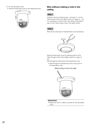 Page 20 e  Fix the decorative cover.
	 •	 Press	the	decorative	cover	to	the	ceiling	with	force.Wire without making a hole in the 
ceiling
    
Step 1
Install the camera by following step 1 and steps 3 - 8 of the 
"
Wire through a hole in the ceiling" section (☞ pages 16 - 19). 
It is unnecessary to make a hole in the ceiling as described in 
step 
2 of the "Wire through a hole in the ceiling" section.
Step 2
Remove the cutout part on the decorative cover (accessory).
Attach the decorative cover...