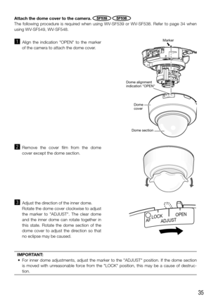 Page 3535
z Align the indication "OPEN" to the marker 
of the camera to attach the dome cover. 
x Remove the cover film from the dome 
cover except the dome section.
c  Adjust the direction of the inner dome. 
  Rotate the dome cover clockwise to adjust 
the marker to "ADJUST". The clear dome 
and the inner dome can rotate together in 
this state. Rotate the dome section of the 
dome cover to adjust the direction so that 
no eclipse may be caused.
    
ADJUSTOPENLOCK
Marker
Dome 
cover
Dome...