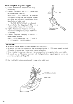 Page 2626
When using 12 V DC power supply*
 q   Loosen the screws of the power cord plug 
(accessory). 
  w  Connect the cable of the 12 V DC power sup-
ply* to the power cord plug.
   Strip 3 mm - 7 mm {1/8 inches - 9/32 inches} 
from the end of the wire, and twist the stripped 
part of the wire sufficiently to avoid short circuit. 
Specification of cable (wire):  
16 AWG - 24 AWG, Single core, twisted
	 •	 Check	 whether	 the	 stripped	 part	 of	 the	 wire	 is	 not exposed and is securely connected.
  e...