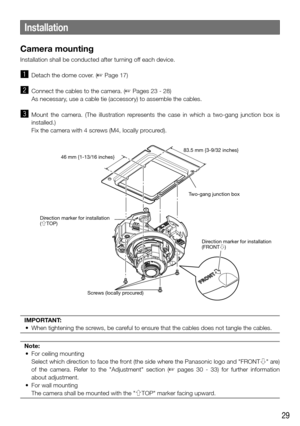 Page 2929
Installation
Camera mounting
Installation shall be conducted after turning off each device. 
z  Detach the dome cover. (☞ Page 17)
x  Connect the cables to the camera. (☞ Pages 23 - 28)
  As necessary, use a cable tie (accessory) to assemble the cables.
c  Mount the camera. (The illustration represents the case in which a two-gang junction box is 
installed.)
   Fix the camera with 4 screws (M4, locally procured).
Direction marker for installation
(gTOP)
Direction marker for installation
(FRONTh)...
