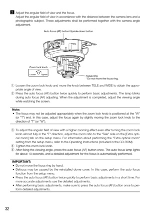 Page 3232
x  Adjust the angular field of view and the focus. 
  Adjust the angular field of view in accordance with the distance between the camera lens and a 
photographic subject. These adjustments shall be performed together with\
 the camera angle 
adjustment.
Zoom lock knob
Loosen TightenFocus ring
* Do not move the focus ring.
Auto focus (AF) button/Upside-down button
 q  Loosen the zoom lock knob and move the knob between TELE and WIDE to obt\
ain the appro-
priate angle of view.
  w  Press the auto...