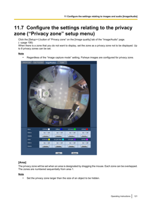 Page 12111.7  Configure the settings relating to the privacy
zone (“Privacy zone” setup menu) Click the [Setup>>] button of “Privacy zone” on the [Image quality] tab of the “Image/Audio” page.
( ® page 106)
When there is a zone that you do not want to display, set the zone as a privacy zone not to be displayed. Up
to 8 privacy zones can be set.
Note
•Regardless of the “Image capture mode” setting, Fisheye images are configured for privacy zone.
[Area]
The privacy zone will be set when an area is designated by...