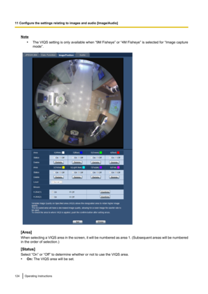 Page 124Note•The VIQS setting is only available when “9M Fisheye” or “4M Fisheye” is selected for “Image capture
mode”.
[Area]
When selecting a VIQS area in the screen, it will be numbered as area 1.  (Subsequent areas will be numbered
in the order of selection.)
[Status]
Select “On” or “Off” to determine whether or not to use the VIQS area.
• On:  The VIQS area will be set.
124Operating Instructions
11 Configure the settings relating to images and audio [Image/Audio]    