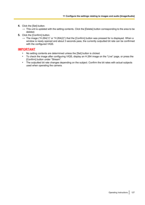 Page 1274.Click the [Set] button.
→ This unit is updated with the setting contents. Click the [ Delete] button corresponding to the area to be
deleted.
5. Click the [Confirm] button.
→ The image (“H.264(1)” or “H.264(2)”) that the [Confirm] button was pressed for is displayed. When a
window is newly opened and about 3 seconds pass, the currently outputted bit rate can be confirmed
with the configured VIQS.
IMPORTANT
•No setting contents are determined unless the [Set] button is clicked.
• To check the image...