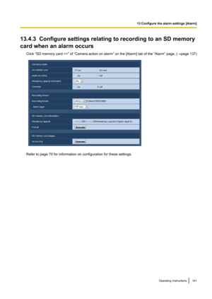 Page 14113.4.3  Configure settings relating to recording to an SD memory
card when an alarm occurs
Click “ SD memory card  >>” of “Camera action on alarm ” on the [ Alarm] tab of the  “Alarm” page. ( ®page 137)
Refer to page 70 for information on configuration for these settings.
Operating Instructions141
13 Configure the alarm settings [Alarm]   