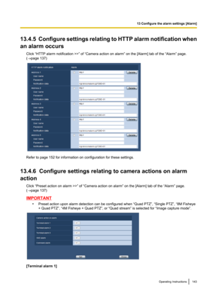 Page 14313.4.5  Configure settings relating to HTTP alarm notification when
an alarm occurs Click “HTTP alarm notification >>” of “Camera action on alarm” on the [Alarm] tab of the “Alarm” page.
( ® page 137)
Refer to page 152 for information on configuration for these settings.
13.4.6  Configure settings relating to camera actions on alarm
action Click “Preset action on alarm >>” of “Camera action on alarm” on the [Alarm] tab of the “Alarm” page.
( ® page 137)
IMPORTANT
•Preset action upon alarm detection can...