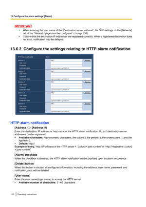 Page 152IMPORTANT•When entering the host name of the “Destination server address”, the DNS settings on the [Network]
tab of the “Network” page must be configured. ( ®page 159)
• Confirm that the destination IP addresses are registered correctly. When a registered destination does
not exist, notification may be delayed.
13.6.2  Configure the settings relating to HTTP alarm notification
HTTP alarm notification [Address 1] - [Address 5]
Enter the destination IP address or host name of the HTTP alarm notification....
