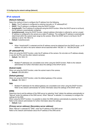 Page 160IPv4 network[Network Settings]
Select the method of how to configure the IP address from the following.
• Static:  The IP address is configured by entering manually on “IP address(IPv4)”.
• DHCP:  The IP address is configured using the DHCP function.
• Auto(AutoIP):  The IP address is configured using the DHCP function. When the DHCP server is not found,
the IP address is automatically configured.
• Auto(Advanced):  Using the DHCP function, network address information is referred to, and an unused
IP...