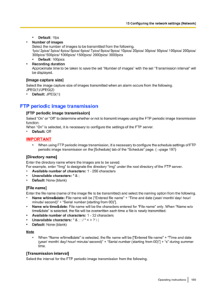 Page 169•Default:  1fps
• Number of images
Select the number of images to be transmitted from the following.
1pic/ 2pics/ 3pics/ 4pics/ 5pics/ 6pics/ 7pics/ 8pics/ 9pics/ 10pics/ 20pics/ 30pics/ 50pics/  100pics/ 200pics/
300pics/ 500pics/ 1000pics/ 1500pics/ 2000pics/ 3000pics
• Default:  100pics
• Recording duration
Approximate time to be taken to save the set  “Number of images” with the set “Transmission interval” will
be displayed.
[Image capture size]
Select the image capture size of images transmitted...