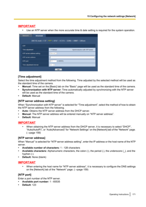 Page 171IMPORTANT•Use an NTP server when the more accurate time & date setting is required for the system operation.
[Time adjustment]
Select the time adjustment method from the following. Time adjusted by the selected method will be used as
the standard time of the camera.
• Manual:  Time set on the [ Basic] tab on the “Basic”  page will be used as the standard time of the camera.
• Synchronization with NTP server:  Time automatically adjusted by synchronizing with the NTP server
will be used as the standard...