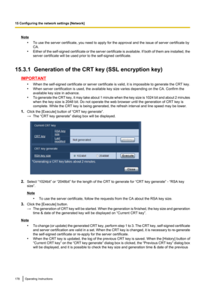 Page 178Note•To use the server certificate, you need to apply for the approval and the issue of server certificate by
CA.
• Either of the self -signed certificate or the server certificate is available. If both of them are installed, the
server certificate will be used prior to the self-signed certificate.
15.3.1  Generation of the CRT key (SSL encryption key)
IMPORTANT •When the self- signed certificate or server certificate is valid, it is impossible to generate the CRT key.
• When server certification is...