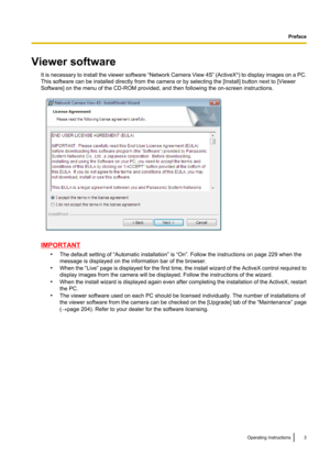 Page 3Viewer softwareIt is necessary to install the viewer software  “Network Camera View 4S ” (ActiveX®
) to display images on a PC.
This software can be installed directly from the camera or by selecting the [Install] button next to [Viewer
Software] on the menu of the CD-ROM provided, and then following the on-screen instructions.
IMPORTANT
•The default setting of “Automatic installation” is “On”. Follow the instructions on page 229 when the
message is displayed on the information bar of the browser.
• When...