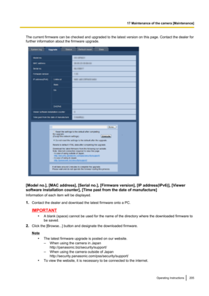 Page 205The current firmware can be checked and upgraded to the latest version on this page. Contact the dealer for
further information about the firmware upgrade.
[Model no.], [MAC address], [Serial no.], [Firmware version], [IP address(IPv6)], [Viewer
software installation counter], [Time past from the date of manufacture]
Information of each item will be displayed.
1. Contact the dealer and download the latest firmware onto a PC.
IMPORTANT
•A blank (space) cannot be used for the name of the directory where...
