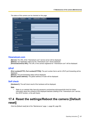 Page 207The status of this camera can be checked on this page.
Viewnetcam.com[Server]:  The URL of the “Viewnetcam.com” service server will be displayed.
[Status]:  The registration status for the “Viewnetcam.com” will be displayed.
[Personal(Camera) URL]:  The URL of the camera registered for “Viewnetcam.com” will be displayed.
UPnP [Port number(HTTP), Port number(HTTPS)]:  The port number that is set for UPnP port forwarding will be
displayed.
[Status]:  The port forwarding status will be displayed.
[Router...