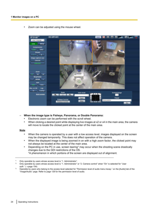 Page 24•Zoom can be adjusted using the mouse wheel.
–When the image type is Fisheye, Panorama, or Double Panorama:
• Electronic zoom can be performed with the scroll wheel.
• When clicking a desired point while displaying live images at x2 or x4 in the main area, the camera
will move to locate the clicked point at the center of the main area.
Note
•When the camera is operated by a user with a low access level, images displayed on the screen
may be changed temporarily. This does not affect operation of the...