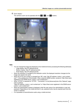 Page 37Zoom display*3
The camera’s zoom can be operated with the 
, , and  buttons.
Note •You can change the image size displayed on the mobile terminal by accessing the following addresses.
– Large display: http://IP address/cam/dl
– Medium display: http://IP address/cam/dm
– Small display: http://IP address/cam/ds
• When the resolution is changed by the resolution control, the displayed resolution changes but the
image size remains the same.
• When the HTTP port number is changed from “80”, enter “http://IP...
