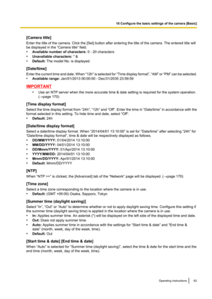 Page 63[Camera title]
Enter the title of the camera. Click the [Set] button after entering the title of the camera. The entered title will
be displayed in the “Camera title” field.
• Available number of characters:  0 - 20 characters
• Unavailable characters:  " &
• Default:  The model No. is displayed.
[Date/time]
Enter the current time and date. When  “12h” is selected for  “Time display format ”,  “AM”  or “PM”  can be selected.
• Available range:  Jan/01/2013 00:00:00 - Dec/31/2035 23:59:59
IMPORTANT...