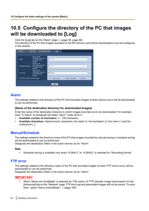 Page 9210.5  Configure the directory of the PC that images
will be downloaded to [Log] Click the [Log] tab on the “Basic” page. ( ®page 56, page 58)
The directory of the PC that images recorded on the SD memory card will be downloaded to can be configured
in this section.
Alarm
The settings related to the directory of the PC that recorded images of when alarms occur will be downloaded
to can be performed.
[Name of the destination directory for downloaded images]
Enter the name of the destination directory to...